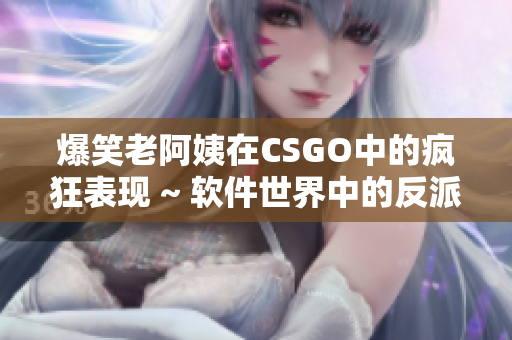 爆笑老阿姨在CSGO中的疯狂表现 ~ 软件世界中的反派大妈身影