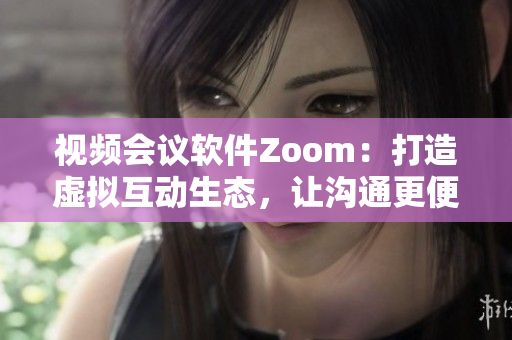 视频会议软件Zoom：打造虚拟互动生态，让沟通更便捷