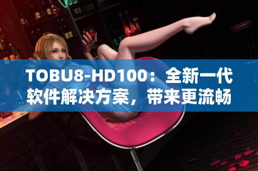 TOBU8-HD100：全新一代软件解决方案，带来更流畅体验