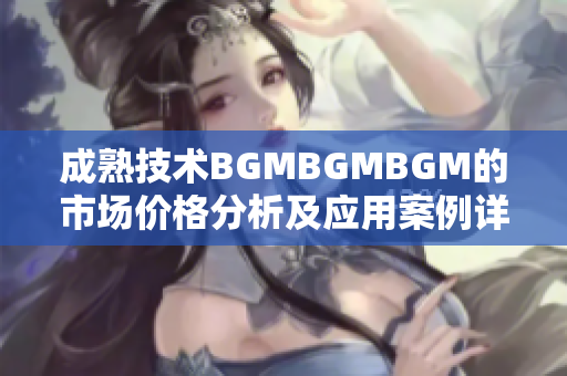 成熟技术BGMBGMBGM的市场价格分析及应用案例详解