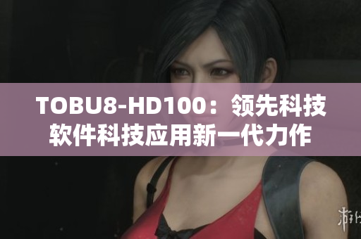 TOBU8-HD100：领先科技软件科技应用新一代力作