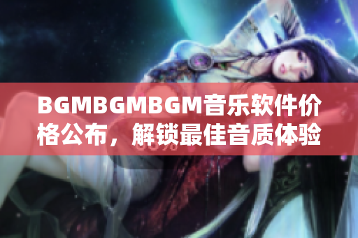 BGMBGMBGM音乐软件价格公布，解锁最佳音质体验