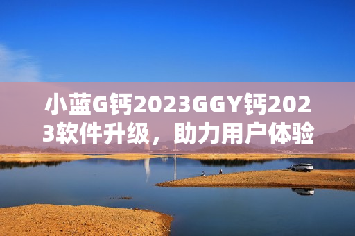 小蓝G钙2023GGY钙2023软件升级，助力用户体验提升