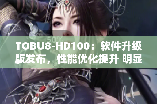 TOBU8-HD100：软件升级版发布，性能优化提升 明显，功能更加强大