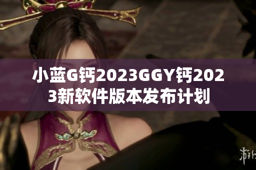 小蓝G钙2023GGY钙2023新软件版本发布计划