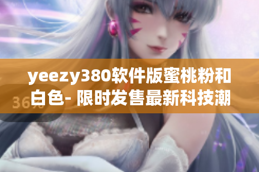 yeezy380软件版蜜桃粉和白色- 限时发售最新科技潮流运动鞋