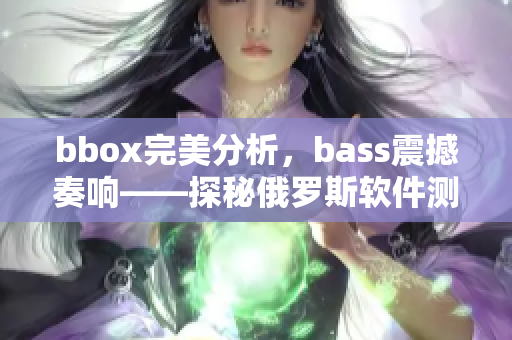 bbox完美分析，bass震撼奏响——探秘俄罗斯软件测评