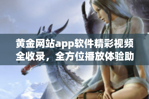 黄金网站app软件精彩视频全收录，全方位播放体验助您畅享软件世界