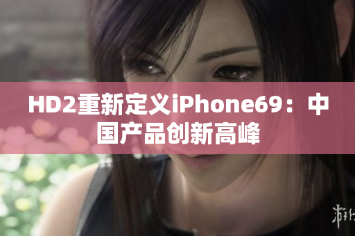 HD2重新定义iPhone69：中国产品创新高峰