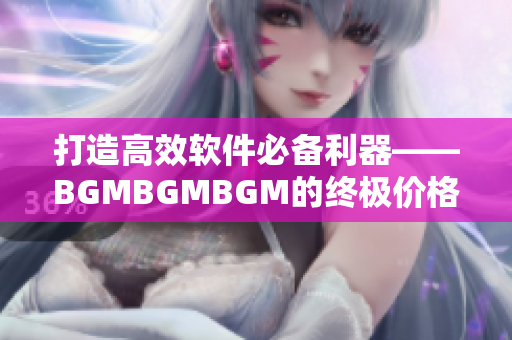 打造高效软件必备利器——BGMBGMBGM的终极价格指南