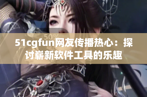 51cgfun网友传播热心：探讨崭新软件工具的乐趣