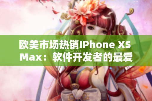 欧美市场热销IPhone XS Max：软件开发者的最爱