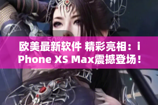 欧美最新软件 精彩亮相：iPhone XS Max震撼登场！