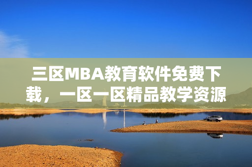 三区MBA教育软件免费下载，一区一区精品教学资源全覆盖