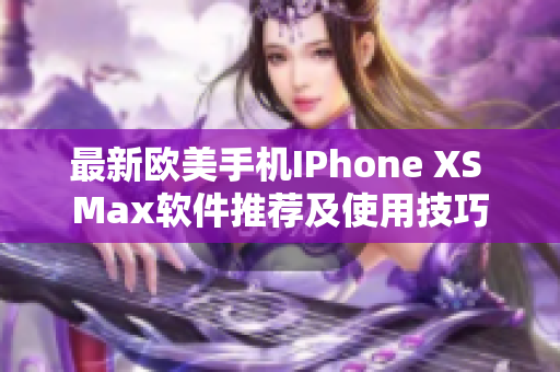 最新欧美手机IPhone XS Max软件推荐及使用技巧