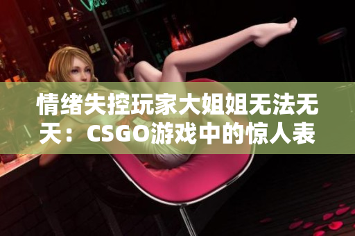 情绪失控玩家大姐姐无法无天：CSGO游戏中的惊人表现