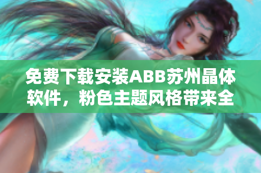 免费下载安装ABB苏州晶体软件，粉色主题风格带来全新体验