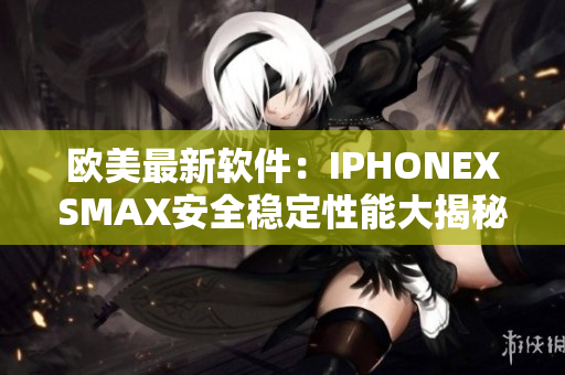 欧美最新软件：IPHONEXSMAX安全稳定性能大揭秘