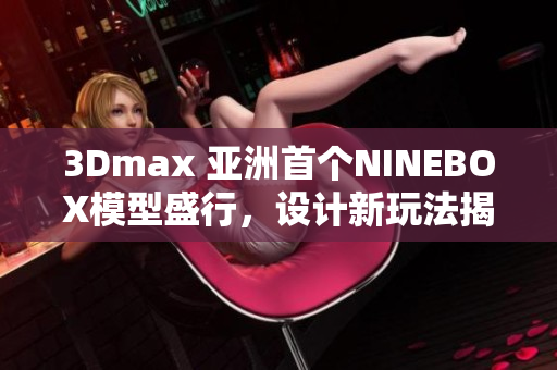 3Dmax 亚洲首个NINEBOX模型盛行，设计新玩法揭秘