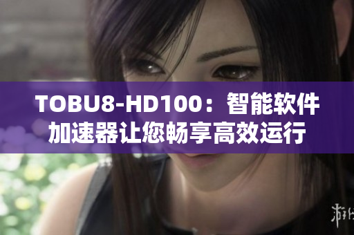 TOBU8-HD100：智能软件加速器让您畅享高效运行