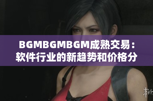 BGMBGMBGM成熟交易：软件行业的新趋势和价格分析