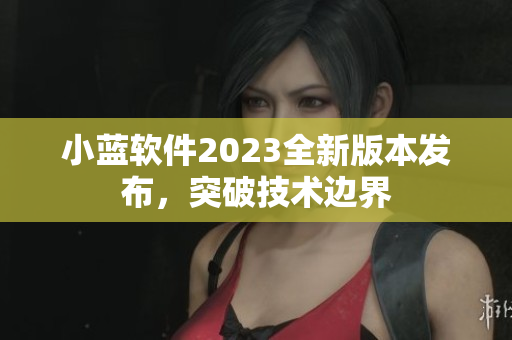 小蓝软件2023全新版本发布，突破技术边界