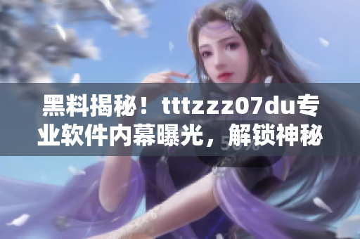 黑料揭秘！tttzzz07du专业软件内幕曝光，解锁神秘传送门幕后秘辛