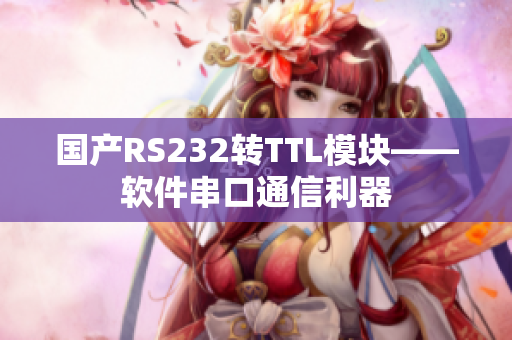 国产RS232转TTL模块——软件串口通信利器