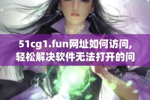 51cg1.fun网址如何访问,轻松解决软件无法打开的问题