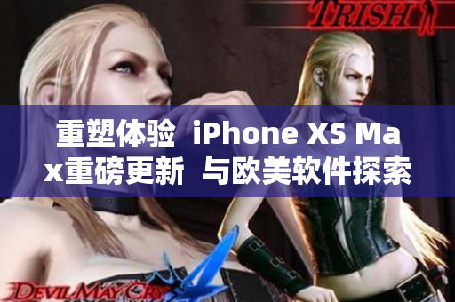 重塑体验  iPhone XS Max重磅更新  与欧美软件探索