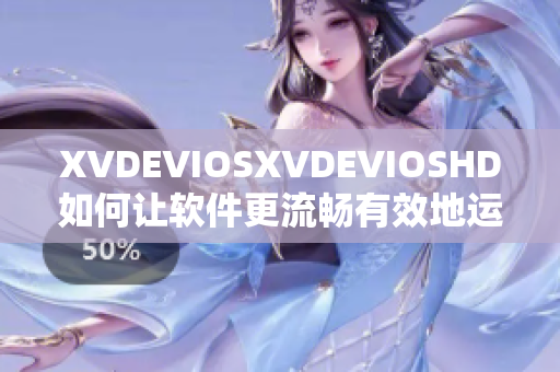 XVDEVIOSXVDEVIOSHD如何让软件更流畅有效地运行