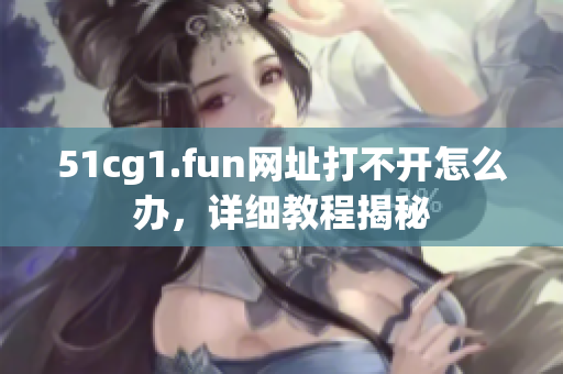 51cg1.fun网址打不开怎么办，详细教程揭秘