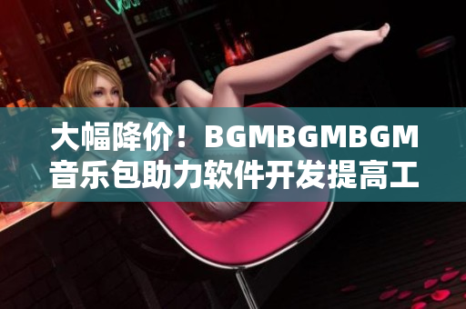 大幅降价！BGMBGMBGM音乐包助力软件开发提高工作效率