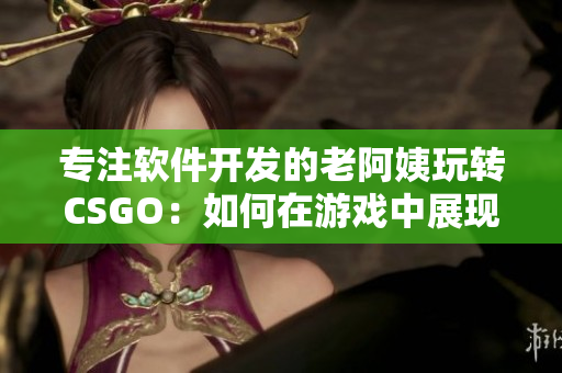 专注软件开发的老阿姨玩转CSGO：如何在游戏中展现技术菁英风采