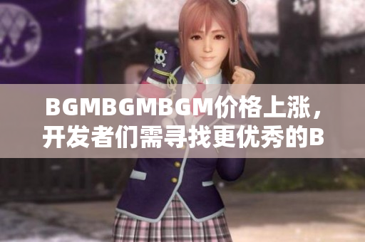 BGMBGMBGM价格上涨，开发者们需寻找更优秀的BGM解决方案