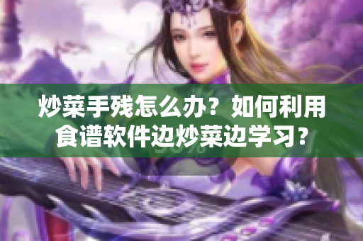 炒菜手残怎么办？如何利用食谱软件边炒菜边学习？