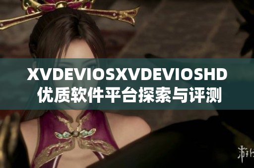 XVDEVIOSXVDEVIOSHD 优质软件平台探索与评测