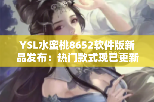 YSL水蜜桃8652软件版新品发布：热门款式现已更新！