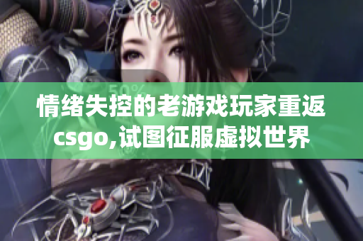 情绪失控的老游戏玩家重返csgo,试图征服虚拟世界