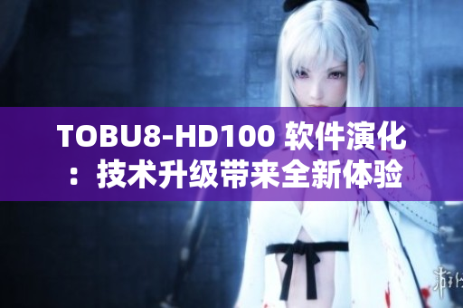 TOBU8-HD100 软件演化：技术升级带来全新体验