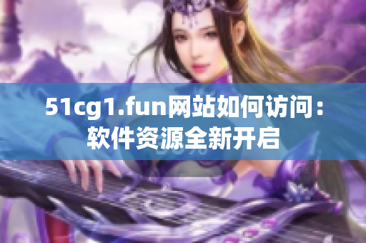 51cg1.fun网站如何访问：软件资源全新开启