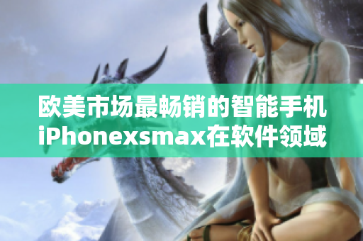 欧美市场最畅销的智能手机iPhonexsmax在软件领域的应用及优势