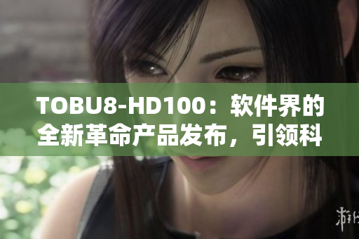 TOBU8-HD100：软件界的全新革命产品发布，引领科技潮流