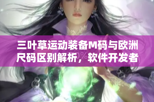 三叶草运动装备M码与欧洲尺码区别解析，软件开发者必读