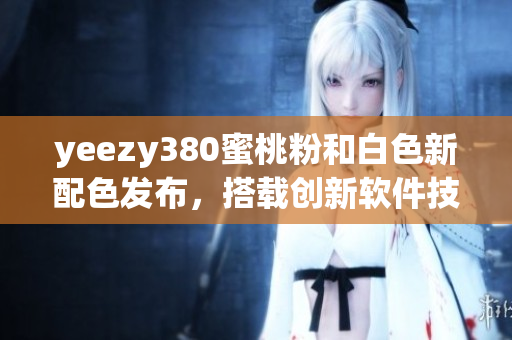 yeezy380蜜桃粉和白色新配色发布，搭载创新软件技术