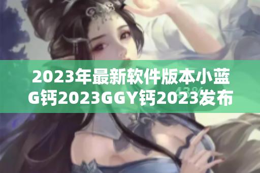 2023年最新软件版本小蓝G钙2023GGY钙2023发布啦！