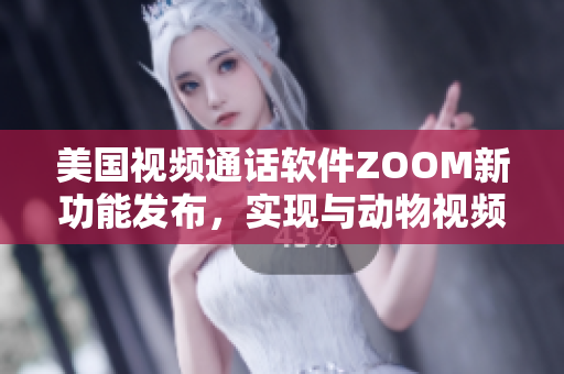 美国视频通话软件ZOOM新功能发布，实现与动物视频通话