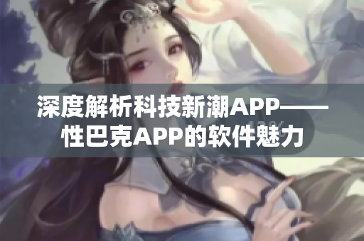 深度解析科技新潮APP——性巴克APP的软件魅力