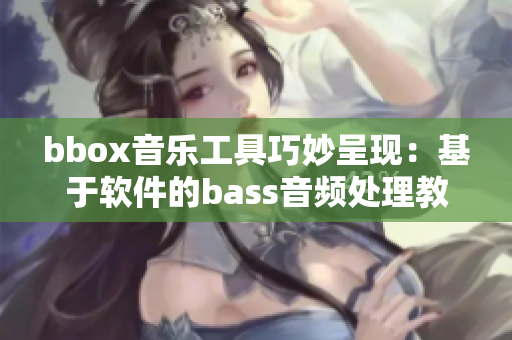 bbox音乐工具巧妙呈现：基于软件的bass音频处理教程