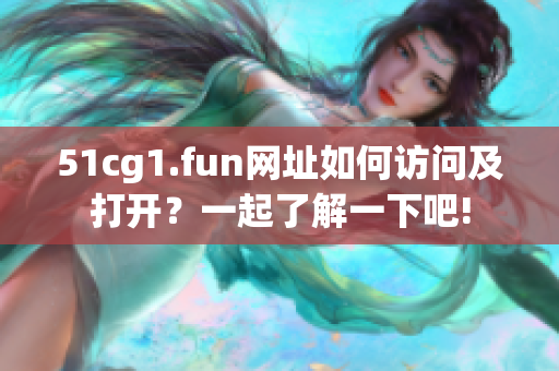 51cg1.fun网址如何访问及打开？一起了解一下吧!